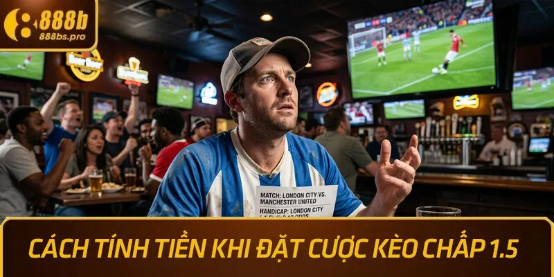 Cách tính tiền khi đặt cược kèo chấp 1.5 chi tiết